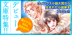 デビュー文庫特集！！ウィングス小説大賞から生まれた小説家をプッシュ!!書き下ろしSSも読めます!!