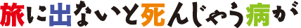 旅に出ないと死んじゃう病が